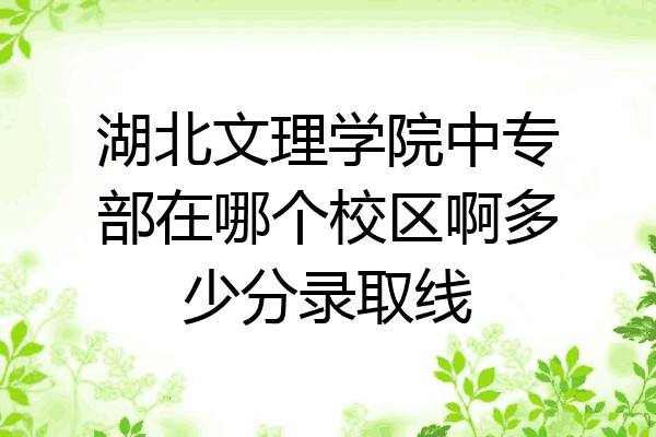 湖北文理学院中专部在哪个校区啊多少分录取线