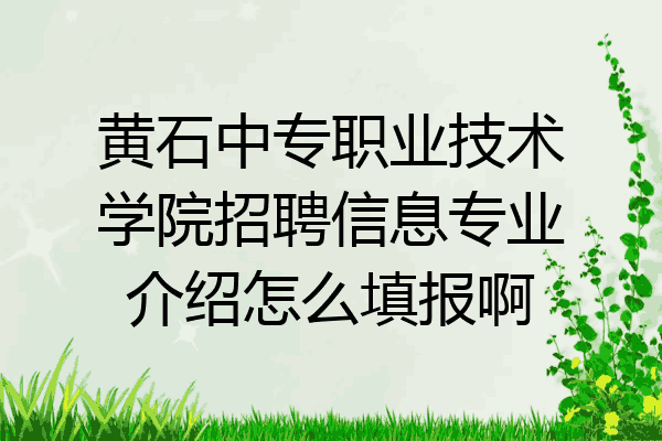 黄石中专职业技术学院招聘信息专业介绍怎么填报啊