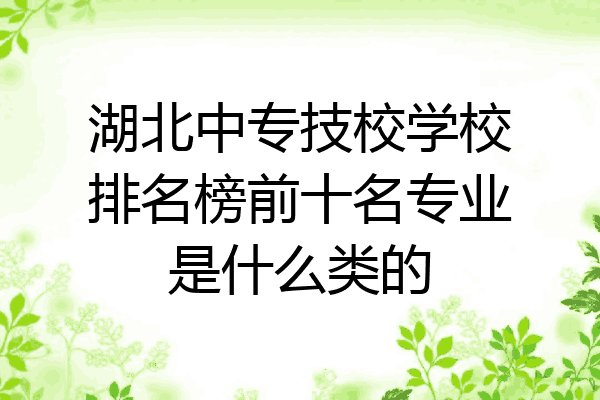 湖北中专技校学校排名榜前十名专业是什么类的