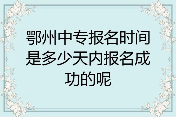 鄂州中专报名时间是多少天内报名成功的呢