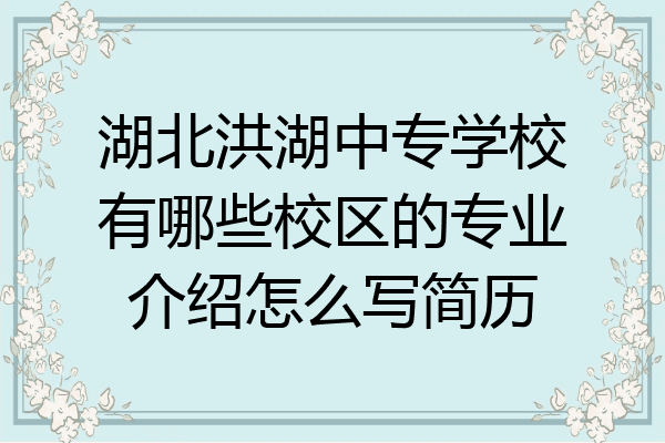 湖北洪湖中专学校有哪些校区的专业介绍怎么写简历