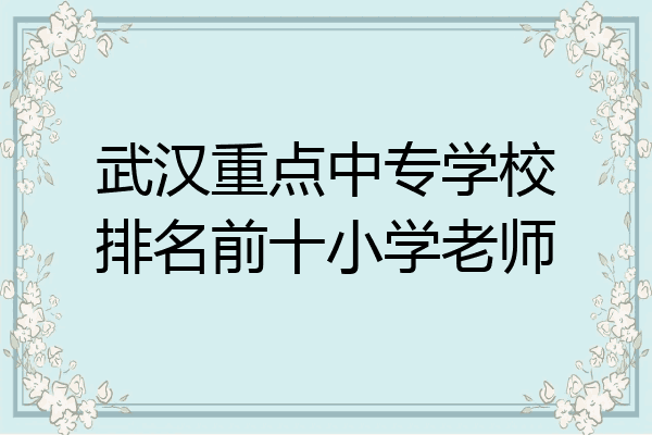 武汉重点中专学校排名前十小学老师