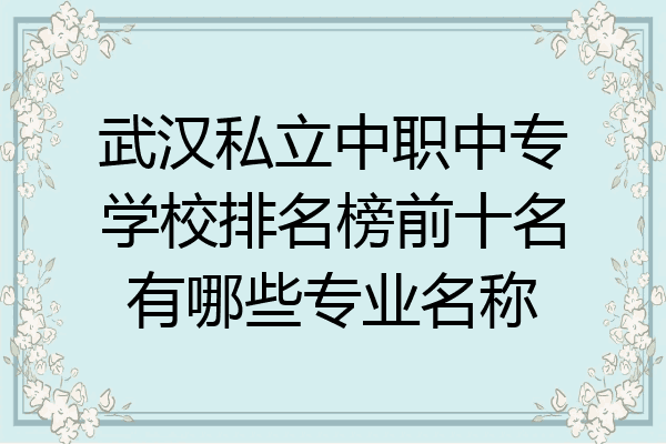 武汉私立中职中专学校排名榜前十名有哪些专业名称