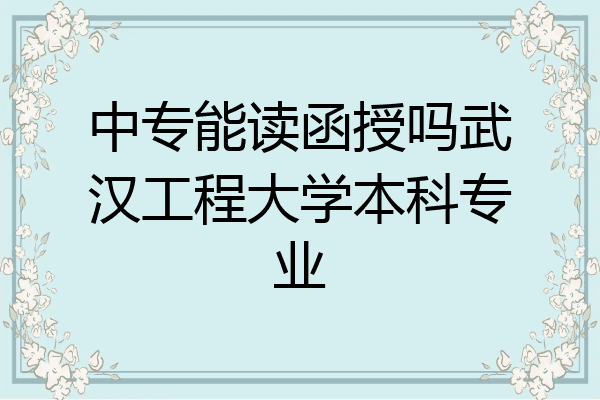 中专能读函授吗武汉工程大学本科专业