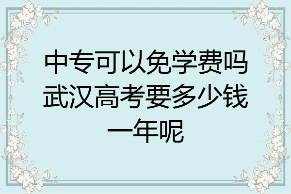 中专可以免学费吗武汉高考要多少钱一年呢