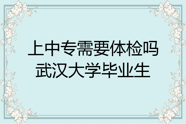 上中专需要体检吗武汉大学毕业生