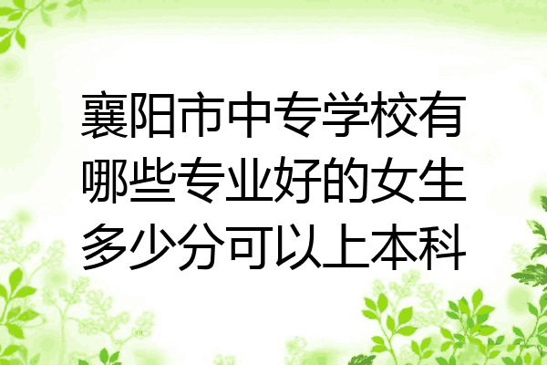 襄阳市中专学校有哪些专业好的女生多少分可以上本科