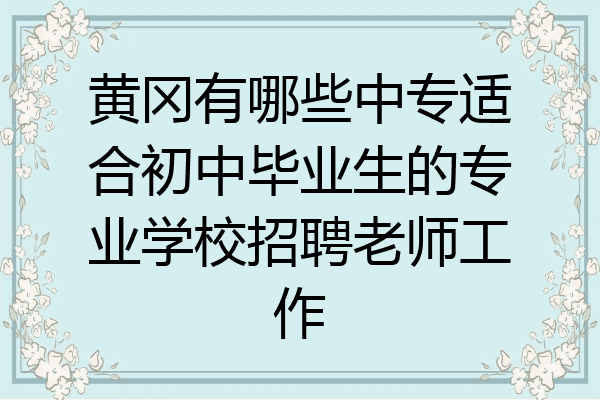 黄冈有哪些中专适合初中毕业生的专业学校招聘老师工作