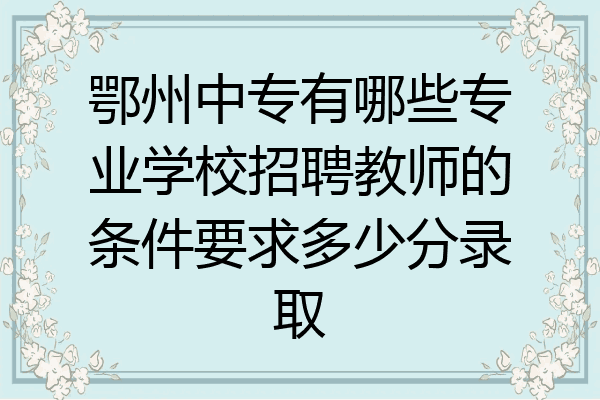 鄂州中专有哪些专业学校招聘教师的条件要求多少分录取