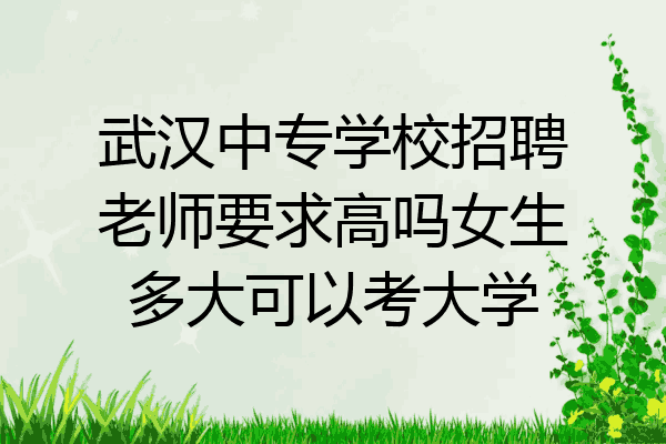 武汉中专学校招聘老师要求高吗女生多大可以考大学