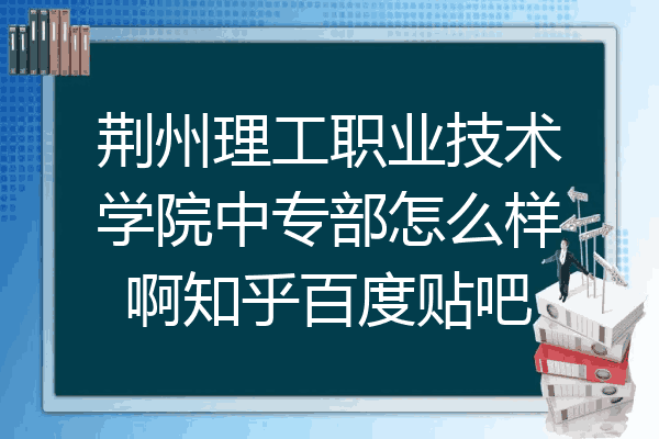 荆州理工职业技术学院中专部怎么样啊知乎百度贴吧