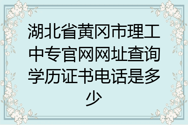 湖北省黄冈市理工中专官网网址查询学历证书电话是多少