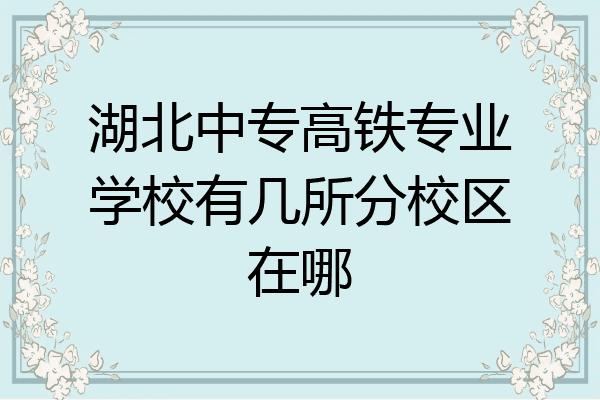 湖北中专高铁专业学校有几所分校区在哪