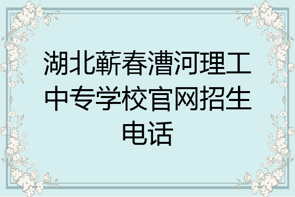 湖北蕲春漕河理工中专学校官网招生电话