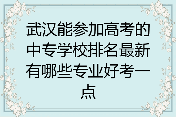 武汉能参加高考的中专学校排名最新有哪些专业好考一点