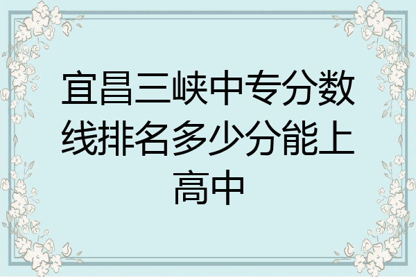 宜昌三峡中专分数线排名多少分能上高中