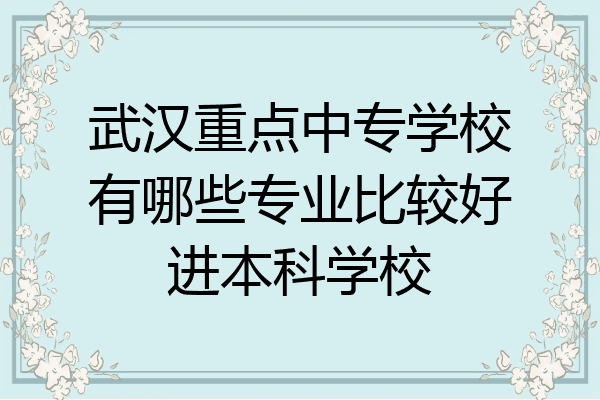 武汉重点中专学校有哪些专业比较好进本科学校