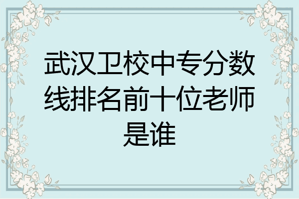 武汉卫校中专分数线排名前十位老师是谁