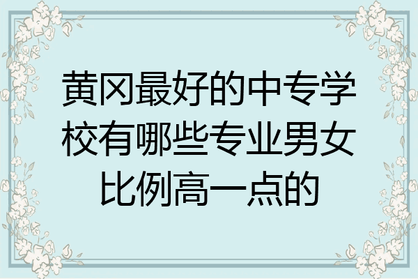 黄冈最好的中专学校有哪些专业男女比例高一点的