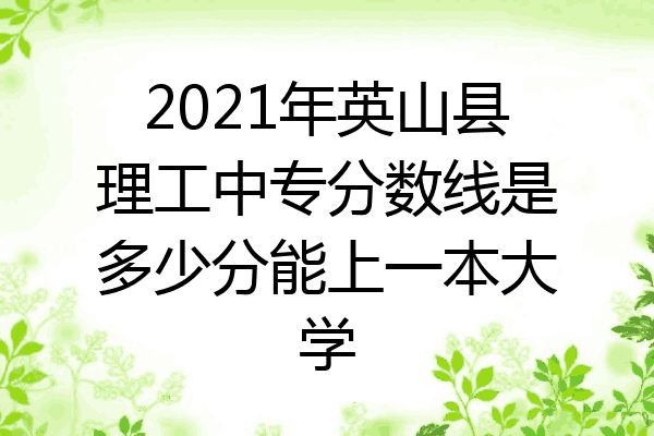 2021年英山县理工中专分数线是多少分能上一本大学