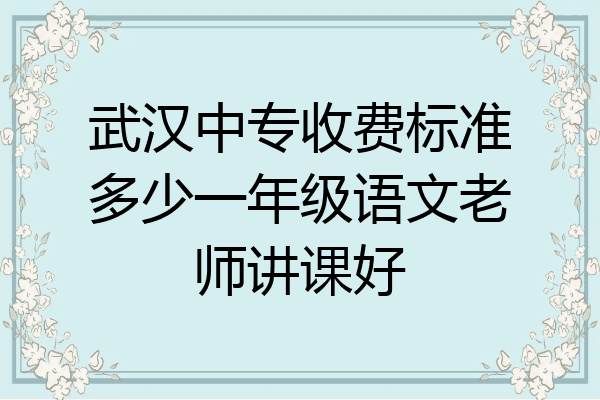 武汉中专收费标准多少一年级语文老师讲课好