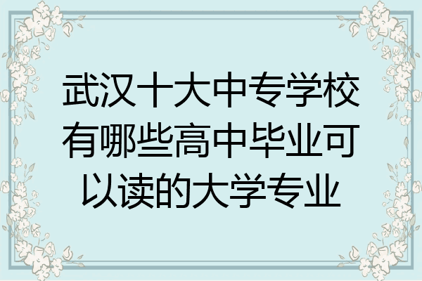 武汉十大中专学校有哪些高中毕业可以读的大学专业