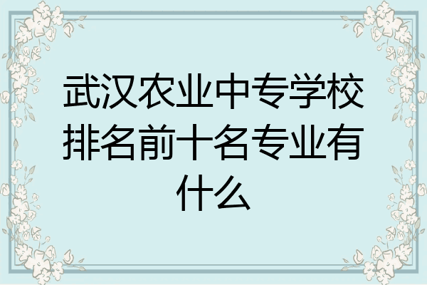 武汉农业中专学校排名前十名专业有什么