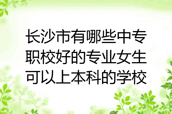 长沙市有哪些中专职校好的专业女生可以上本科的学校