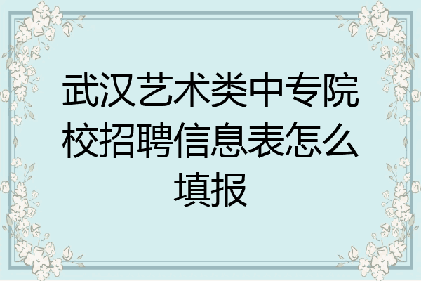 武汉艺术类中专院校招聘信息表怎么填报