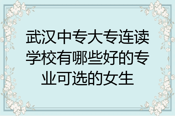 武汉中专大专连读学校有哪些好的专业可选的女生
