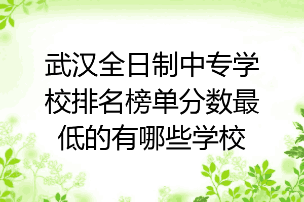 武汉全日制中专学校排名榜单分数最低的有哪些学校