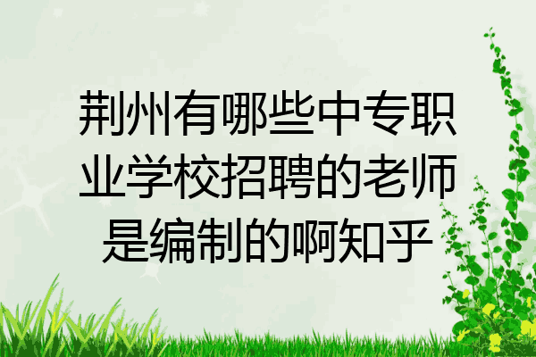 荆州有哪些中专职业学校招聘的老师是编制的啊知乎