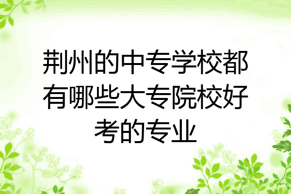荆州的中专学校都有哪些大专院校好考的专业
