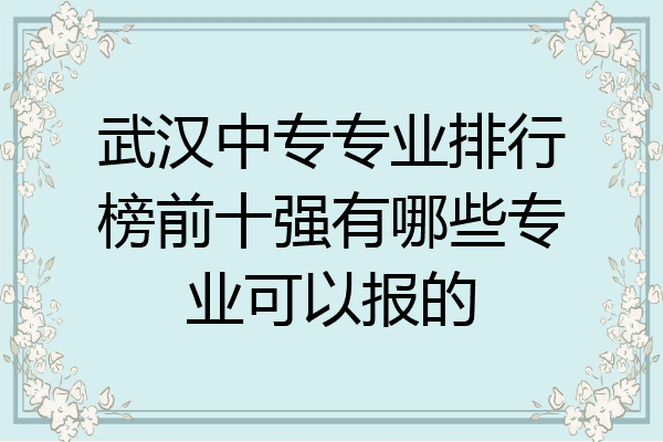 武汉中专专业排行榜前十强有哪些专业可以报的