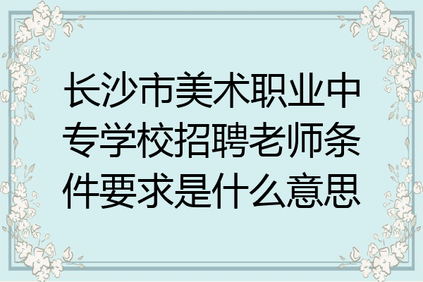 长沙市美术职业中专学校招聘老师条件要求是什么意思