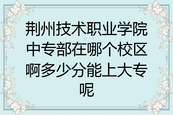 荆州技术职业学院中专部在哪个校区啊多少分能上大专呢