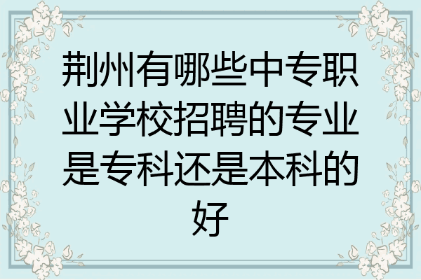 荆州有哪些中专职业学校招聘的专业是专科还是本科的好