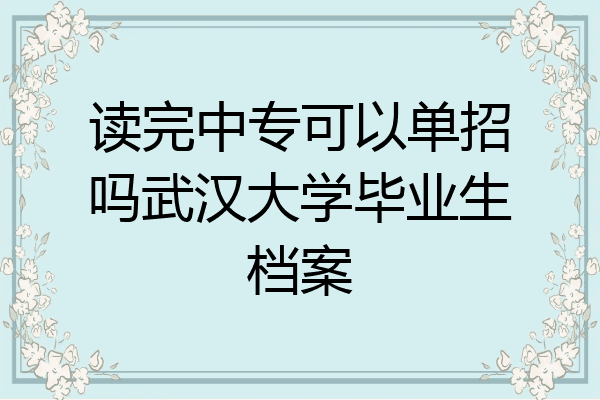 读完中专可以单招吗武汉大学毕业生档案