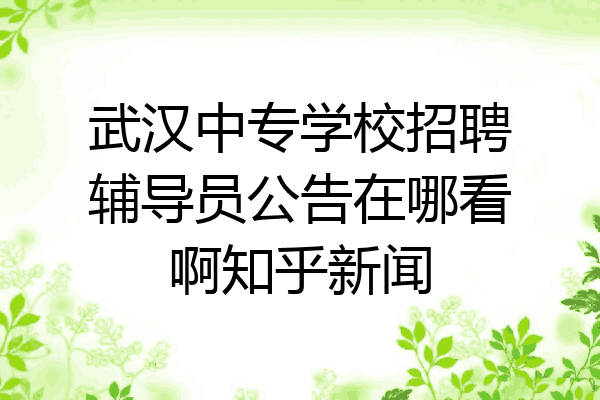 武汉中专学校招聘辅导员公告在哪看啊知乎新闻