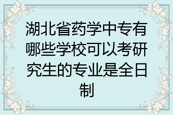 湖北省药学中专有哪些学校可以考研究生的专业是全日制