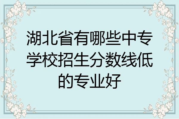 湖北省有哪些中专学校招生分数线低的专业好