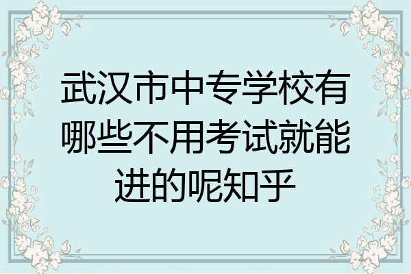 武汉市中专学校有哪些不用考试就能进的呢知乎