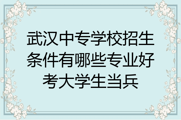 武汉中专学校招生条件有哪些专业好考大学生当兵