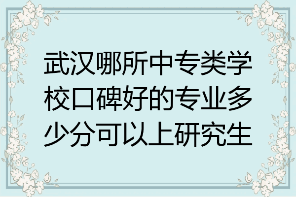 武汉哪所中专类学校口碑好的专业多少分可以上研究生