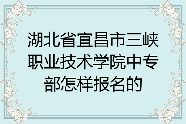 湖北省宜昌市三峡职业技术学院中专部怎样报名的