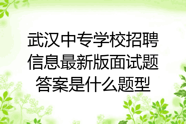 武汉中专学校招聘信息最新版面试题答案是什么题型