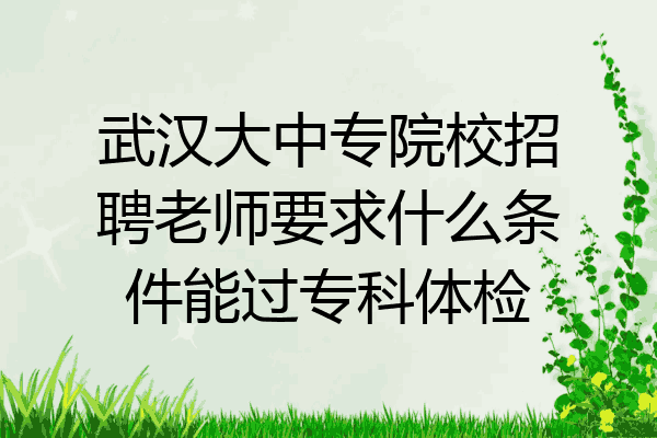 武汉大中专院校招聘老师要求什么条件能过专科体检