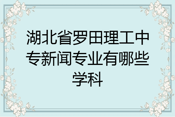 湖北省罗田理工中专新闻专业有哪些学科