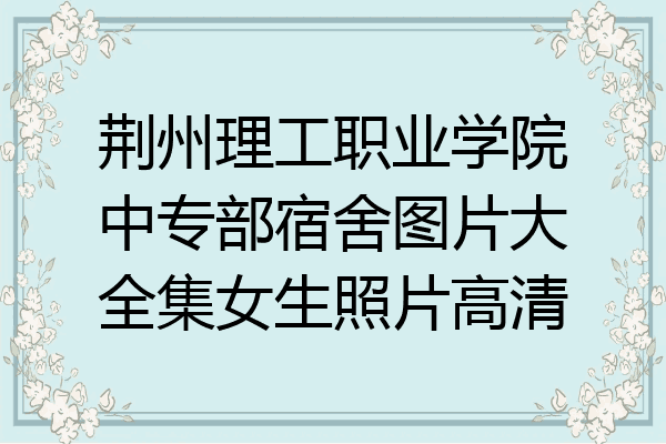 荆州理工职业学院中专部宿舍图片大全集女生照片高清