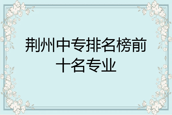 荆州中专排名榜前十名专业